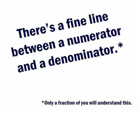 fractions puns - There's a fine line between a numerator and a denominator. Only a fraction of you will understand this.