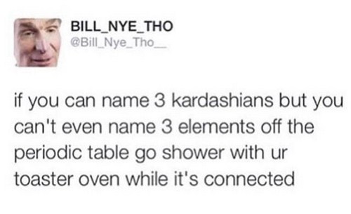 bill nye funny quotes - BILL_NYE_THO if you can name 3 kardashians but you can't even name 3 elements off the periodic table go shower with ur toaster oven while it's connected