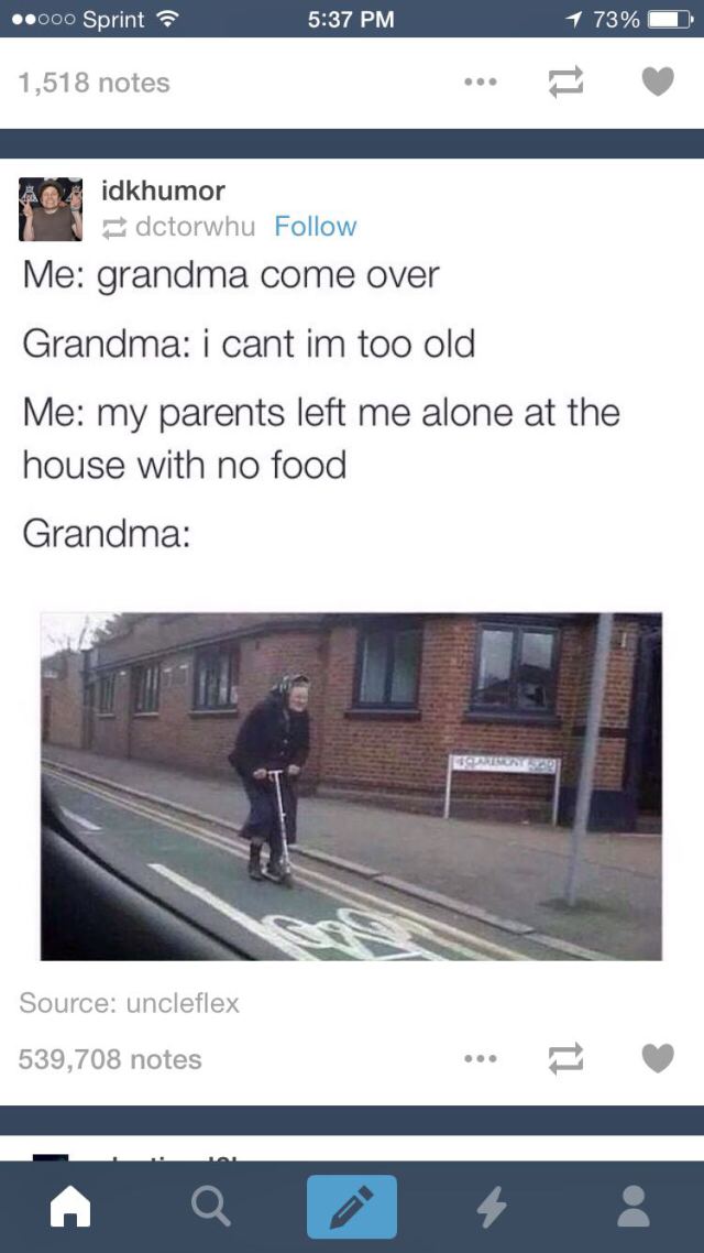 grandma come over meme - ..000 Sprint 1 73% 1,518 notes idkhumor dctorwhu Me grandma come over Grandma i cant im too old Me my parents left me alone at the house with no food Grandma Source uncleflex 539,708 notes