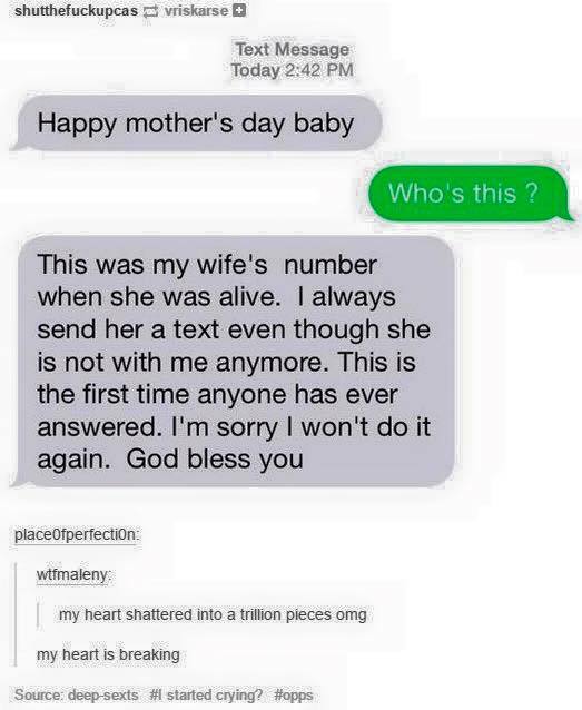 number - shutthefuckupcas vriskarse Text Message Today Happy mother's day baby Who's this? This was my wife's number when she was alive. I always send her a text even though she is not with me anymore. This is the first time anyone has ever answered. I'm 