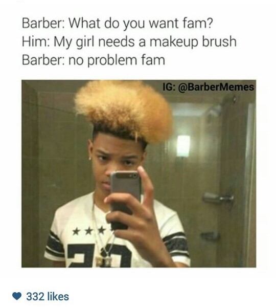 don t trust barbers meme - Barber What do you want fam? Him My girl needs a makeup brush Barber no problem fam Ig 332