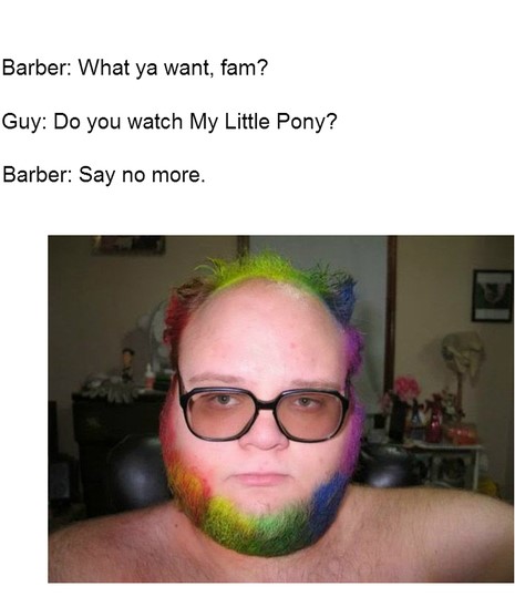 say no more haircut - Barber What ya want, fam? Guy Do you watch My Little Pony? Barber Say no more.