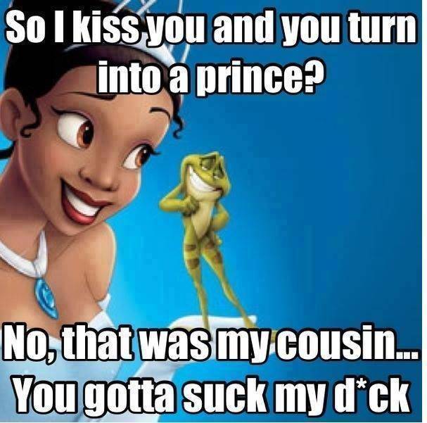 memes  - princess and the frog - So I kiss you and you turn into a prince? No, that was my cousin... You gotta suck my dck