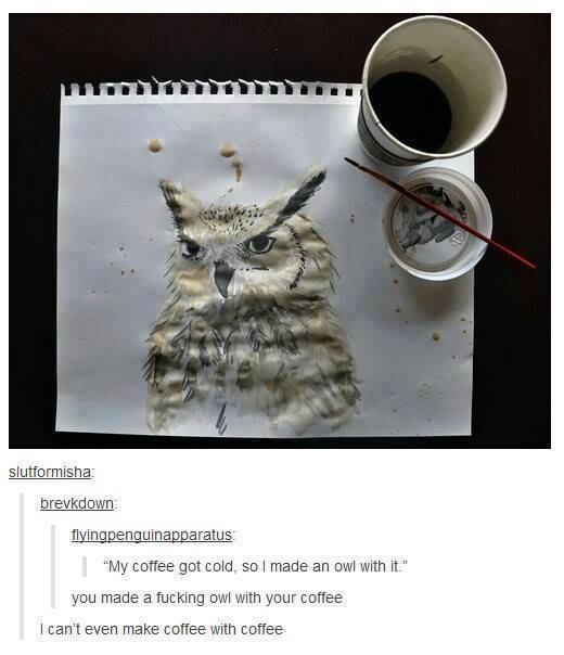 tumblr - cold funny - slutformisha brevkdown flyingpenguinapparatus "My coffee got cold, so I made an owl with it." you made a fucking owl with your coffee I can't even make coffee with coffee