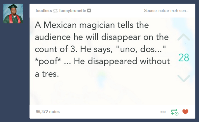 tumblr - web page - foodless funnybrunette Source noticemehsen... A Mexican magician tells the audience he will disappear on the count of 3. He says, "uno, dos..." poof ... He disappeared without 28 a tres. 96,372 notes