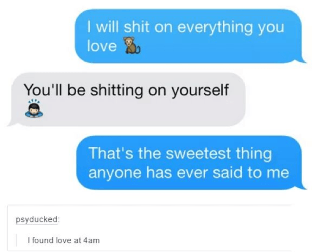 tumblr - texts from your ex - I will shit on everything you love % You'll be shitting on yourself That's the sweetest thing anyone has ever said to me psyducked I found love at 4am