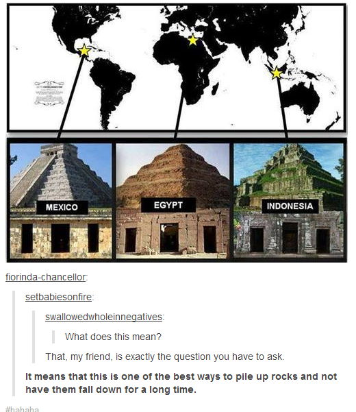 tumblr - mexico egypt indonesia pyramids - Mexico Egypt Indonesia fiorindachancellor setbabiesonfire swallowedwholeinnegatives What does this mean? That, my friend, is exactly the question you have to ask It means that this is one of the best ways to pile