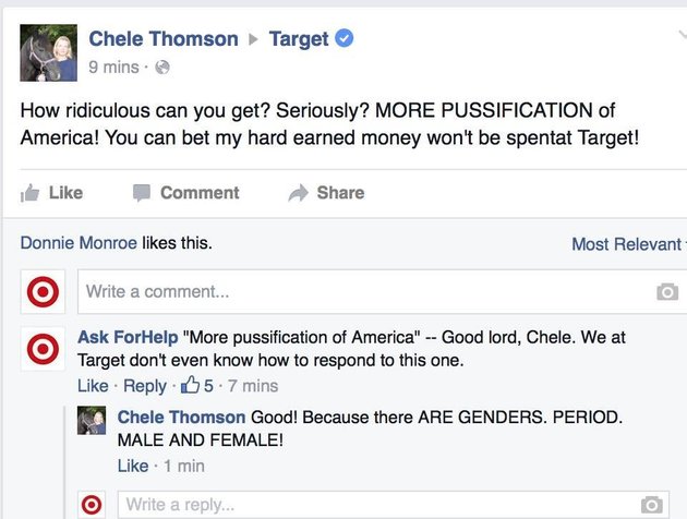 target customer service troll - Target Chele Thomson 9 mins. How ridiculous can you get? Seriously? More Pussification of America! You can bet my hard earned money won't be spentat Target! Comment Donnie Monroe this. Most Relevant Write a comment... Ask F