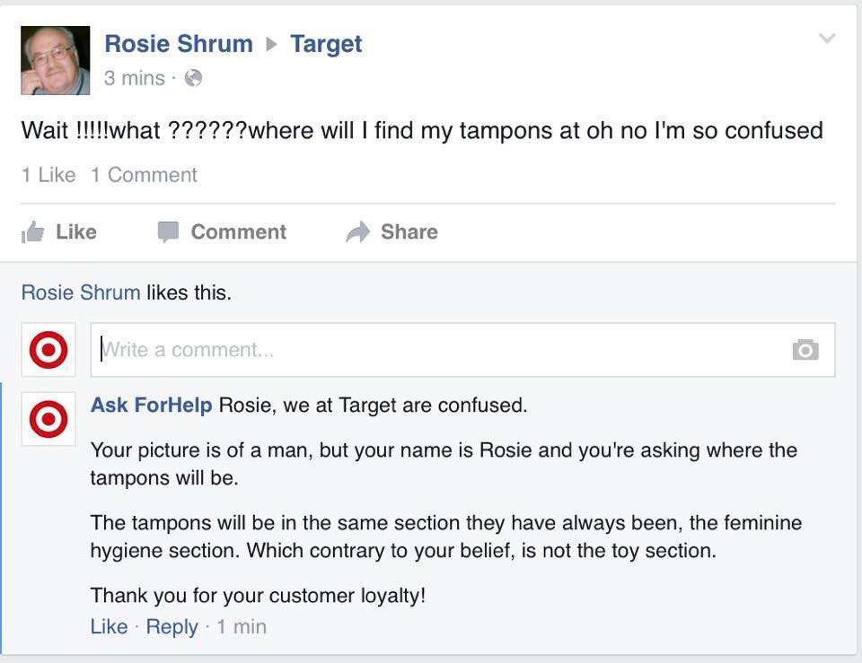 web page - Rosie Shrum 3 mins. Target Wait !!!!!what ??????where will I find my tampons at oh no I'm so confused 1 1 Comment Comment Rosie Shrum this. comment Ask For Help Rosie, we at Target are confused. Your picture is of a man, but your name is Rosie 