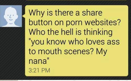 sign - Why is there a button on porn websites? Who the hell is thinking "you know who loves ass to mouth scenes? My nana"