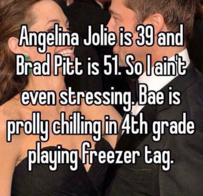 mood dirty - Angelina Jolie is 39 and Brad Pitt is 51. Solaint even stressing. Bae is prolly chilling in Ath grade playing freezer tag.