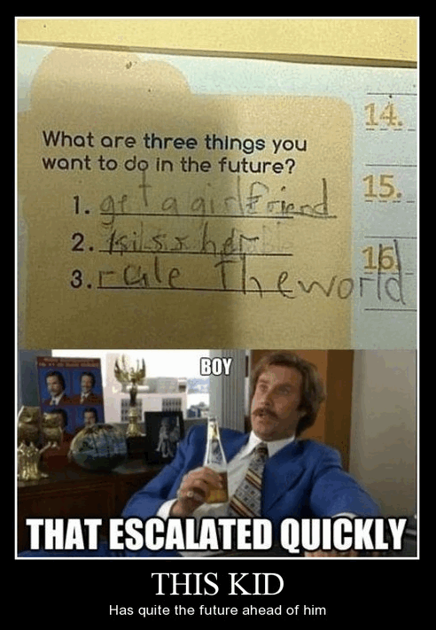 escalated quickly jokes - What are three things you want to do in the future? 15. 1. gela girlfriend 2. Kisher ha 16 3. r cale Theworld Boy That Escalated Quickly This Kid Has quite the future ahead of him