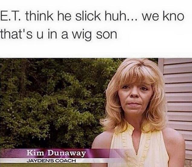et think he slick huh - E.T. think he slick huh... we kno that's u in a wig son Kim Dunaway Jaydens Coach
