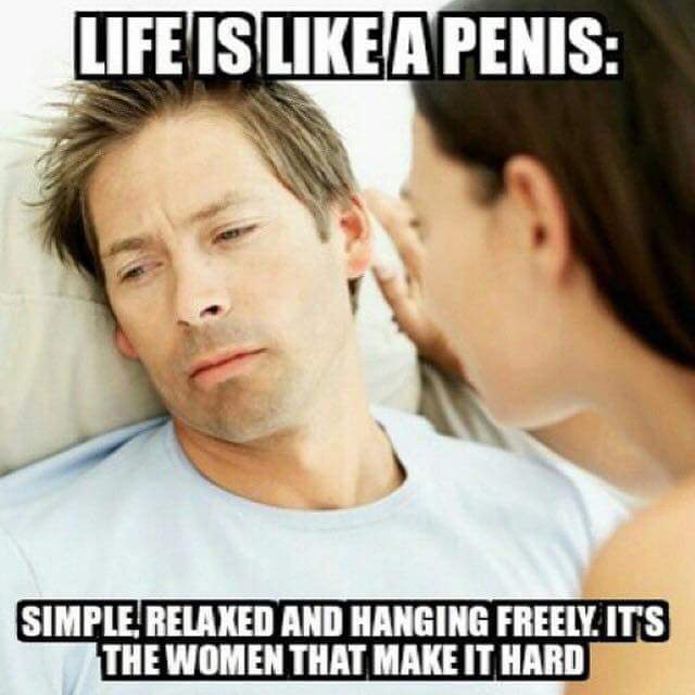 you have too much sex meme - Life Is a Penis Simple Relaxed And Hanging Freely. It'S The Women That Make It Hard