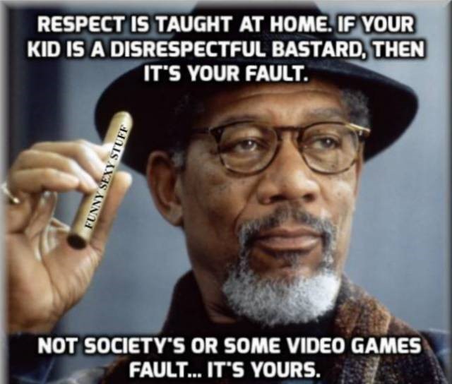 morgan freeman smoke - Respect Is Taught At Home. If Your Kid Is A Disrespectful Bastard, Then It'S Your Fault. Funny Sexy Stuff Not Society'S Or Some Video Games Fault... It'S Yours.