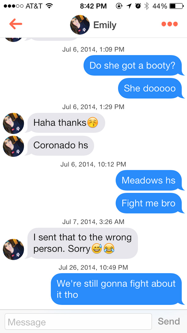tinder pick up lines emily - .00 At&T z @ 1 0 44% D Emily Ooo , Do she got a booty? She dooooo , Haha thanks Coronado hs , Meadows hs Fight me bro , I sent that to the wrong person. Sorry , We're still gonna fight about it tho Message Send