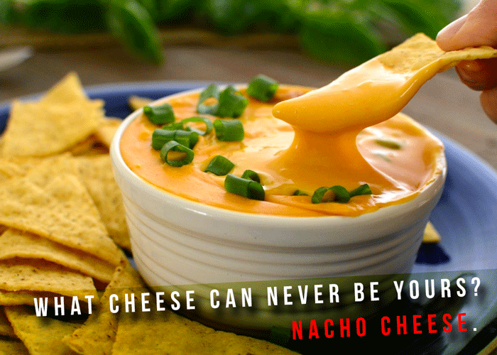 dad joke What Cheese Can Never Be Yours? Nacho Cheese.