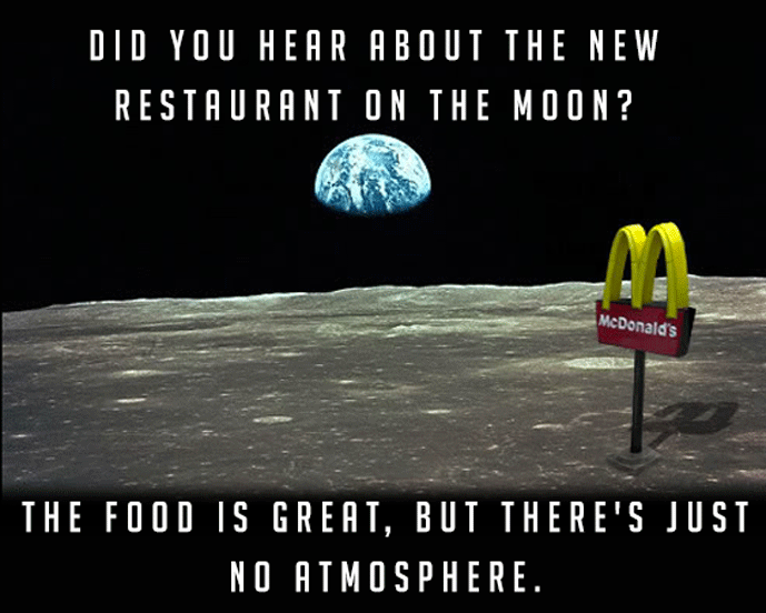 dad joke restaurant on the moon - Did You Hear About The New Restaurant On The Moon? McDonald's The Food Is Great, But There'S Just No Atmosphere.