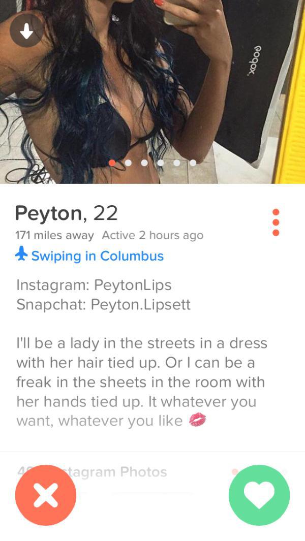 tinder - media - xobos Peyton, 22 171 miles away Active 2 hours ago Swiping in Columbus Instagram PeytonLips Snapchat Peyton. Lipsett I'll be a lady in the streets in a dress with her hair tied up. Or I can be a freak in the sheets in the room with her ha