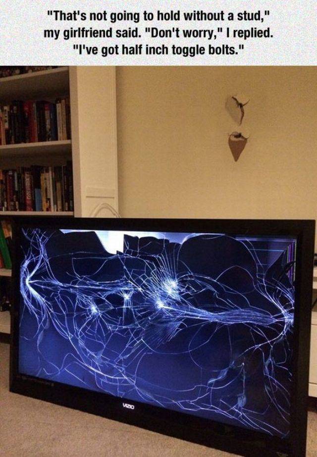 expensive tv broken - "That's not going to hold without a stud," my girlfriend said. "Don't worry," I replied. "I've got half inch toggle bolts."