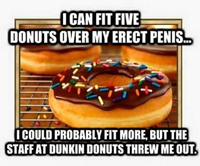 eating a donut off a dick meme - I Can Fit Five Donuts Over My Erect Penis... I Could Probably Fit More, But The Staff At Dunkin Donuts Threw Me Out.
