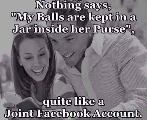 joint facebook account meme - Nothing says, "My Balls are kept in a Jar inside her Purse", quite a Joint Facebook Account.