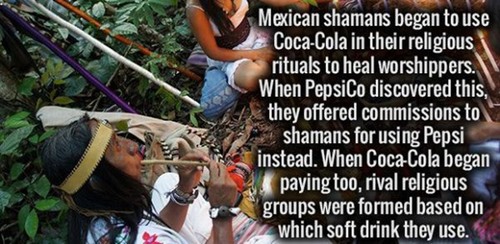 tree - Mexican shamans began to use CocaCola in their religious rituals to heal worshippers. When PepsiCo discovered this, they offered commissions to shamans for using Pepsi instead. When CocaCola began paying too, rival religious groups were formed base