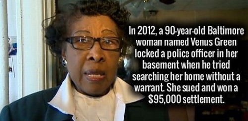 glasses - In 2012, a 90yearold Baltimore woman named Venus Green locked a police officer in her basement when he tried searching her home without a warrant. She sued and wona $95,000 settlement.