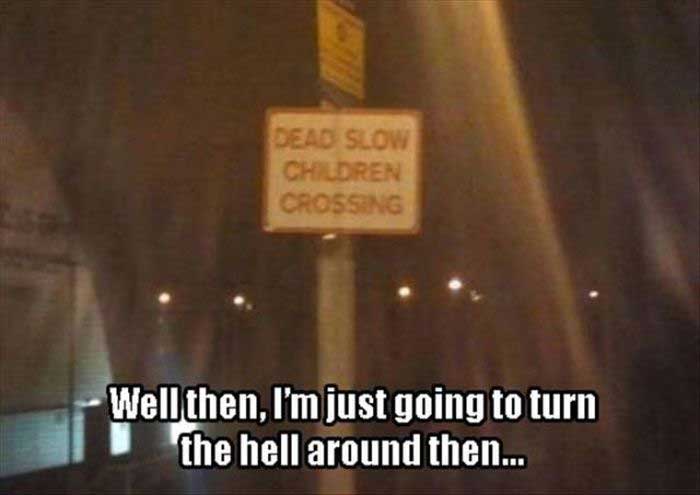 dead slow children crossing - Dead Slow Children Crossing Well then, I'm just going to turn the hell around then...