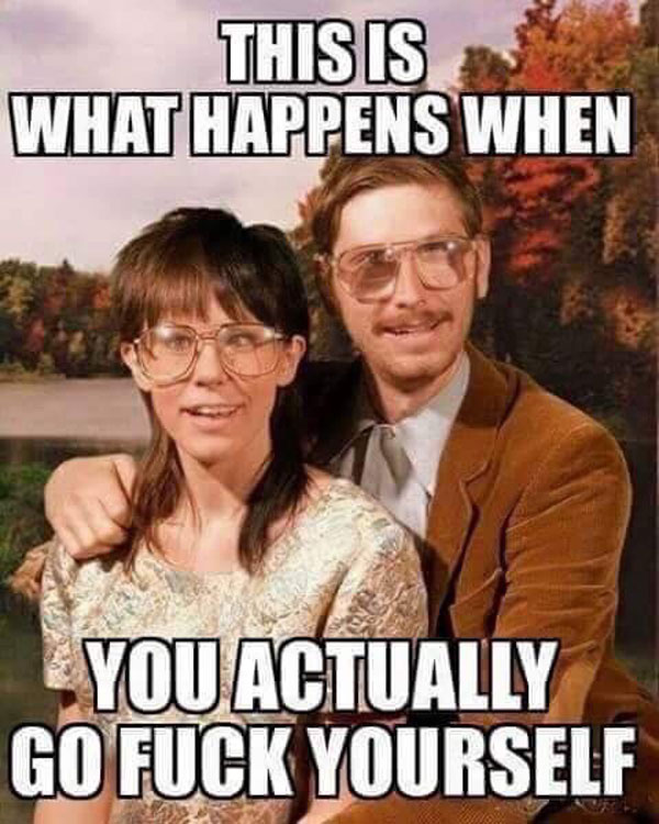 funny couple memes - This Is What Happens When You Actually Go Fuck Yourself