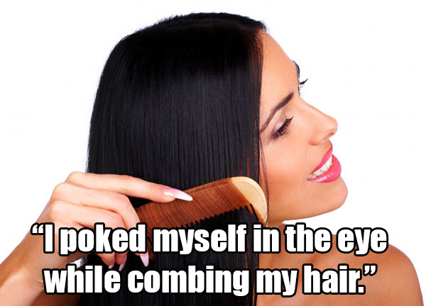 comb your hair - poked myself in the eye while combing my hair."