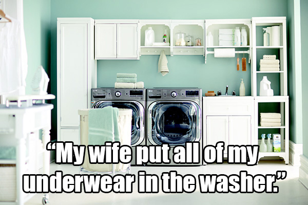 "My wife put all of my underwear in the washer.