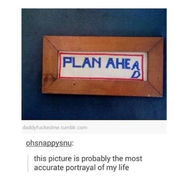 signage - Plan Ahea daddyfuckedme.tumblr.com ohsnappysnu this picture is probably the most accurate portrayal of my life