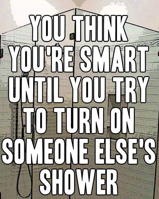 You Think You'Re Smart Until You Try To Turn On Someone Else'S Shower
