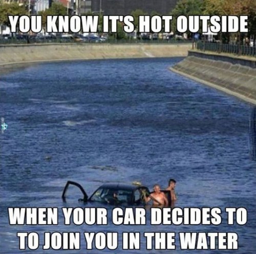 hot outside meme - ..You Know It'S Hot Outside When Your Car Decides To To Join You In The Water