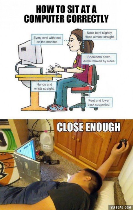 sit at a computer meme - How To Sit Ata Computer Correctly Neck bent slightly Head almost straight Eyes level with text on the monitor. Shoulders down Arms relaxed by sides. G Hands and wrists straight Feet and lower back supported Close Enough Via 9GAG.C