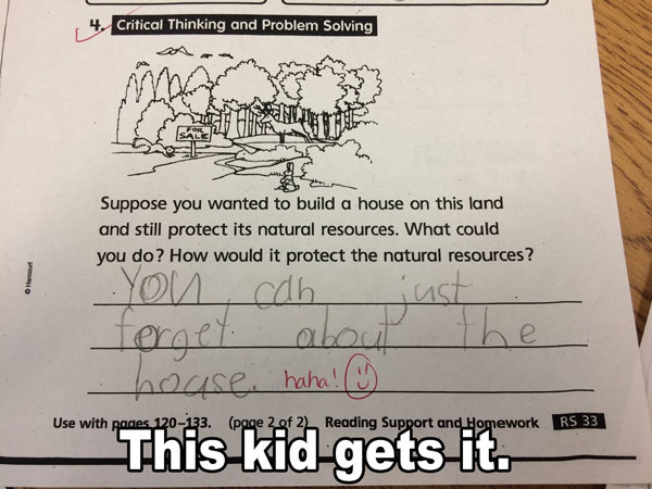 kids homework funny - 4. Critical Thinking and Problem Solving Suppose you wanted to build a house on this land and still protect its natural resources. What could you do? How would it protect the natural resources? You cah iust Het ferget about house, ha