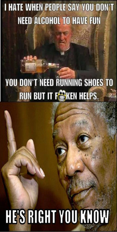 you dont need alcohol meme - I Hate When People Say You Don'T Need Alcohol To Have Fun You Don'T Need Running Shoes To Run But It Poken Helps MemeCenter.com He'S Right You Know