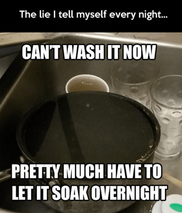 photo caption - The lie I tell myself every night... Can'T Wash It Now Pretty Much Have To Let It Soak Overnight