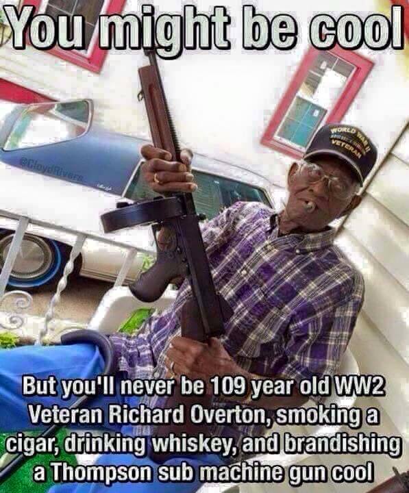 oldest ww2 veteran - You might be cool But you'll never be 109 year old WW2 Veteran Richard Overton, smoking a cigar, drinking whiskey, and brandishing Za Thompson sub machine gun cool