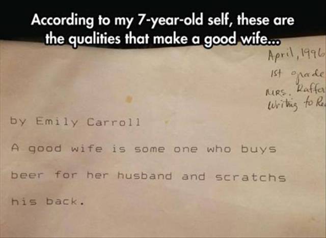 bick you that read wrong - According to my 7yearold self, these are the qualities that make a good wife... 1st grade Mrs. Raffer Writing to Reu by Emily Carroll A good wife is some one who buys beer for her husband and scratchs his back.