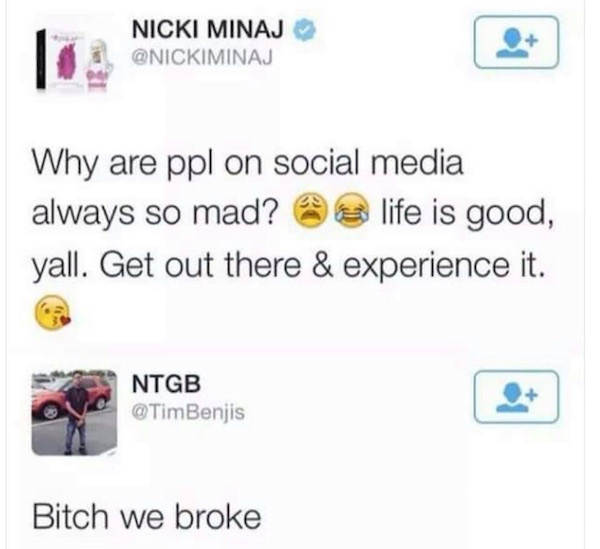 bitch we broke twitter - Nicki Minaj Why are ppl on social media always so mad? 3 life is good, yall. Get out there & experience it. Ntgb Benjis Bitch we broke