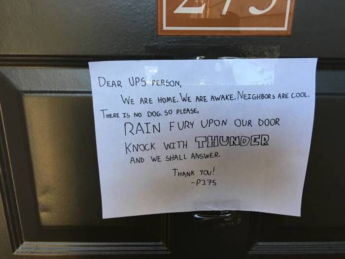 funny notes left for delivery guys - Dear Ups Person We Are Home. We Are Awake. Neighbors Are Cool. There Is No Dog. So Please, Rain Fury Upon Our Door Knock With Thunder And We Shall Answer. Thank You! 2275