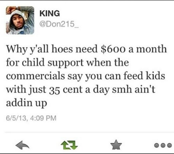 dumb black people tweet - A King Why y'all hoes need $600 a month for child support when the commercials say you can feed kids with just 35 cent a day smh ain't addin up 6513,