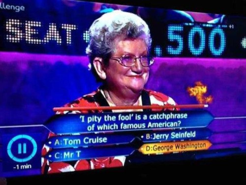 funny who wants to be a millionaire questions - Llenge 500. I pity the fool' is a catchphrase of which famous American? ATom Cruise BJerry Seinfeld CMr T DGeorge Washington 1 min