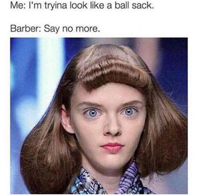 my hair is a ballsack - Me I'm tryina look a ball sack. Barber Say no more.