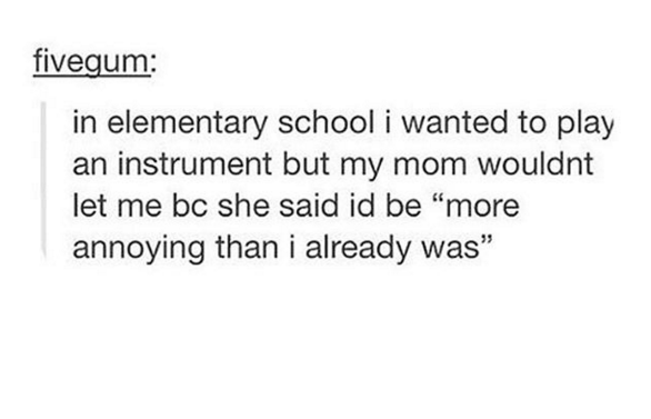 friends tumblr posts - fivegum in elementary school i wanted to play an instrument but my mom wouldnt let me bc she said id be "more annoying than i already was"