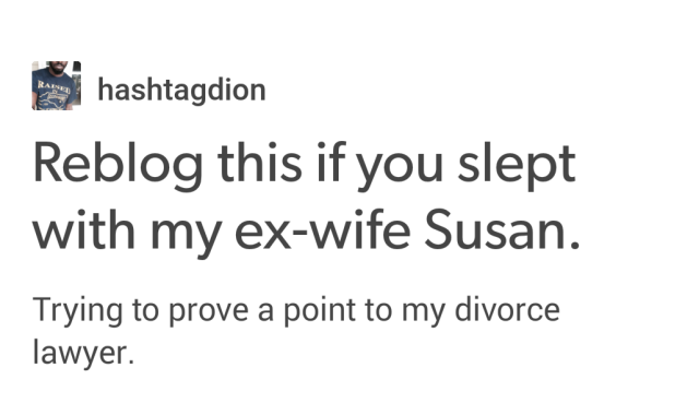 document - hashtagdion Reblog this if you slept with my exwife Susan. Trying to prove a point to my divorce lawyer.