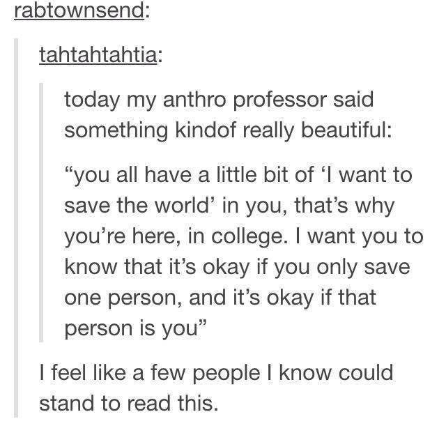 its okay if the only person you save is yourself - rabtownsend tahtahtahtia today my anthro professor said something kindof really beautiful "you all have a little bit of 'I want to save the world' in you, that's why you're here, in college. I want you to
