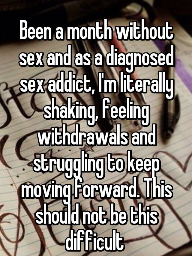 photo caption - Been a month without sex and as a diagnosed sex addict, Im literally shaking, feeling withdrawals and struggling to keep moving forward. This should not be this